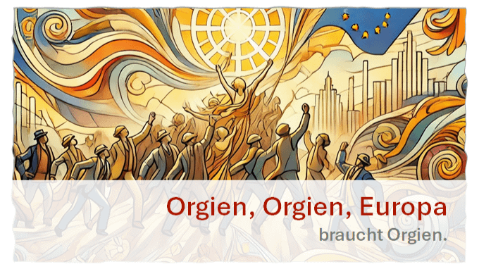 Orgien, Orgien, Europa braucht Orgien.