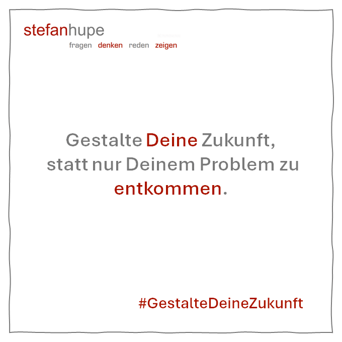 Gestalte Deine Zukunft, statt nur Deinem Problem zu entkommen.